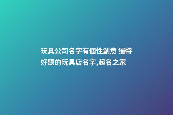 玩具公司名字有個性創意 獨特好聽的玩具店名字,起名之家-第1張-公司起名-玄機派